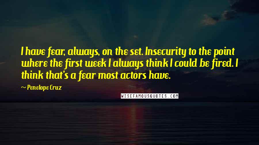 Penelope Cruz Quotes: I have fear, always, on the set. Insecurity to the point where the first week I always think I could be fired. I think that's a fear most actors have.