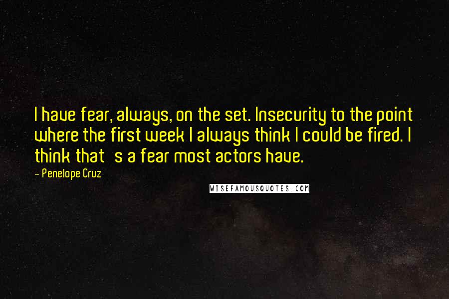 Penelope Cruz Quotes: I have fear, always, on the set. Insecurity to the point where the first week I always think I could be fired. I think that's a fear most actors have.