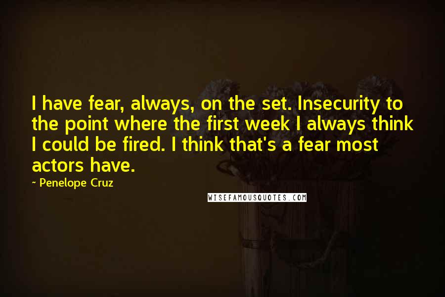 Penelope Cruz Quotes: I have fear, always, on the set. Insecurity to the point where the first week I always think I could be fired. I think that's a fear most actors have.