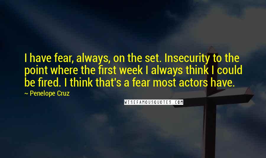 Penelope Cruz Quotes: I have fear, always, on the set. Insecurity to the point where the first week I always think I could be fired. I think that's a fear most actors have.