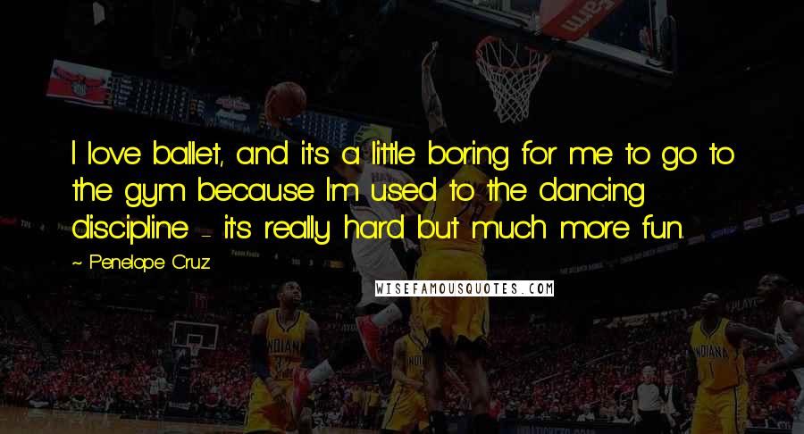 Penelope Cruz Quotes: I love ballet, and it's a little boring for me to go to the gym because I'm used to the dancing discipline - it's really hard but much more fun.
