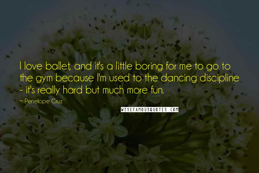 Penelope Cruz Quotes: I love ballet, and it's a little boring for me to go to the gym because I'm used to the dancing discipline - it's really hard but much more fun.