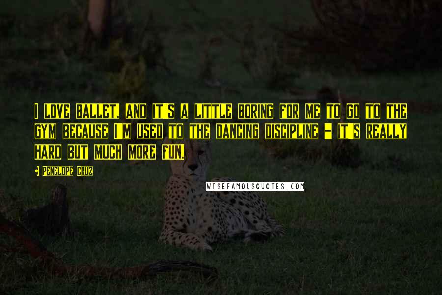 Penelope Cruz Quotes: I love ballet, and it's a little boring for me to go to the gym because I'm used to the dancing discipline - it's really hard but much more fun.