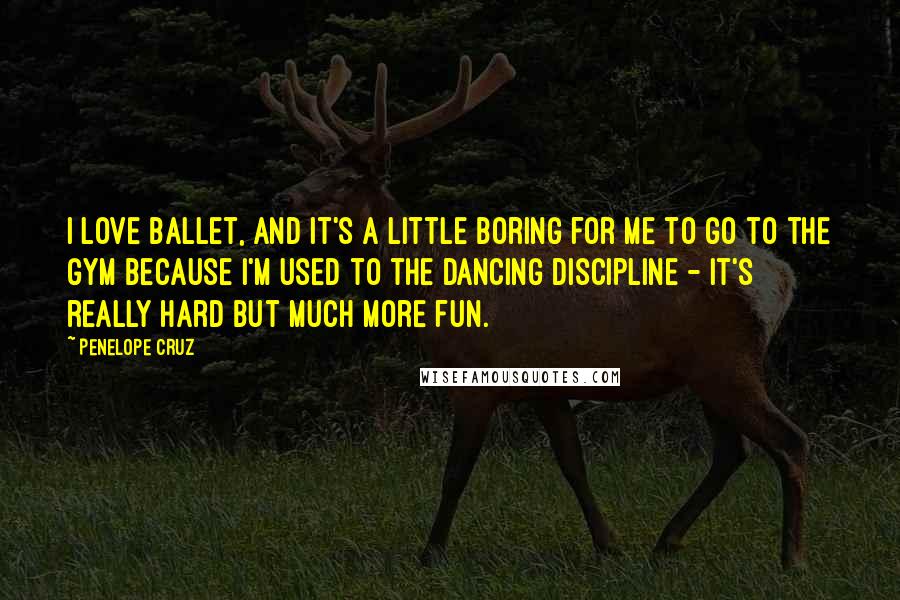 Penelope Cruz Quotes: I love ballet, and it's a little boring for me to go to the gym because I'm used to the dancing discipline - it's really hard but much more fun.