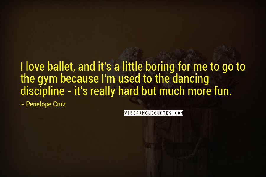 Penelope Cruz Quotes: I love ballet, and it's a little boring for me to go to the gym because I'm used to the dancing discipline - it's really hard but much more fun.