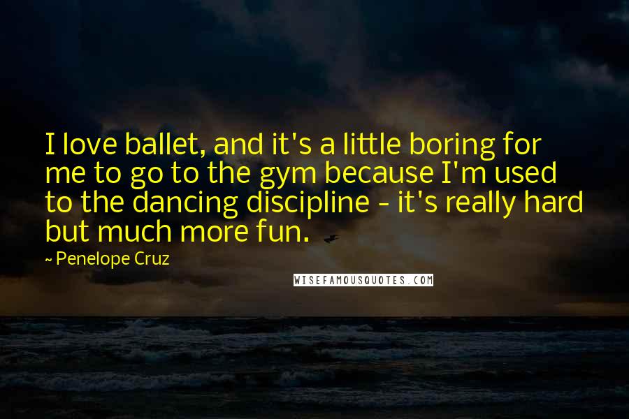 Penelope Cruz Quotes: I love ballet, and it's a little boring for me to go to the gym because I'm used to the dancing discipline - it's really hard but much more fun.