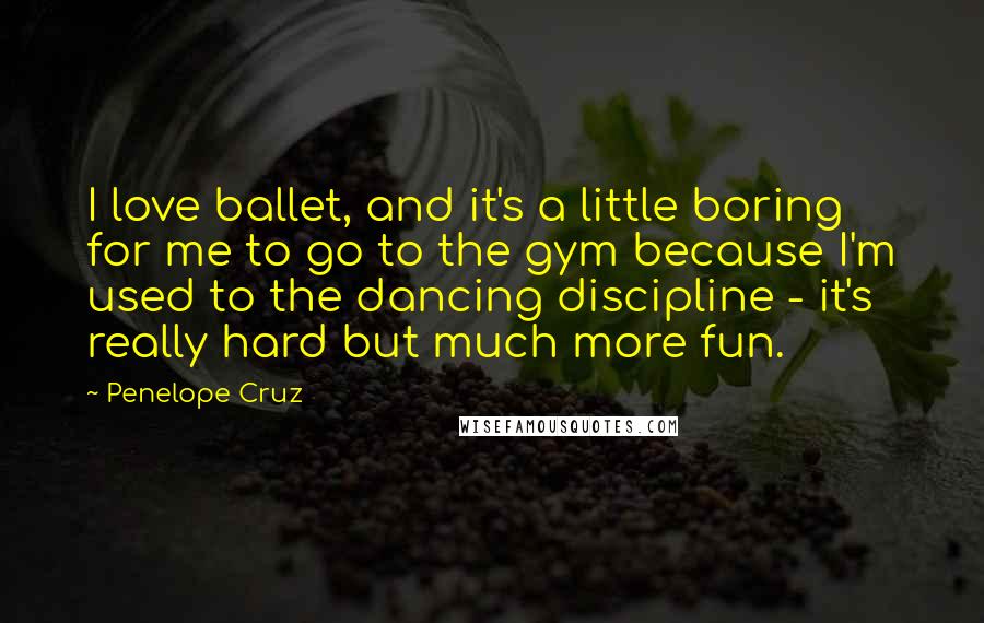 Penelope Cruz Quotes: I love ballet, and it's a little boring for me to go to the gym because I'm used to the dancing discipline - it's really hard but much more fun.