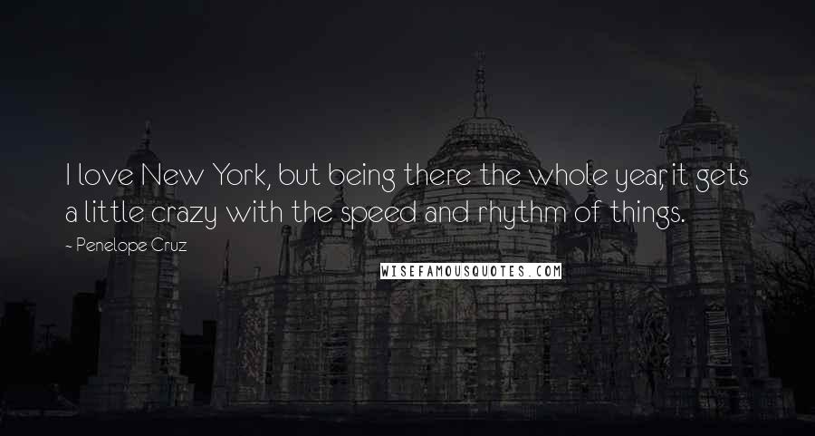 Penelope Cruz Quotes: I love New York, but being there the whole year, it gets a little crazy with the speed and rhythm of things.