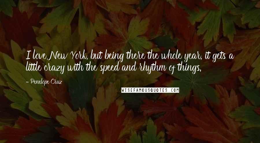 Penelope Cruz Quotes: I love New York, but being there the whole year, it gets a little crazy with the speed and rhythm of things.
