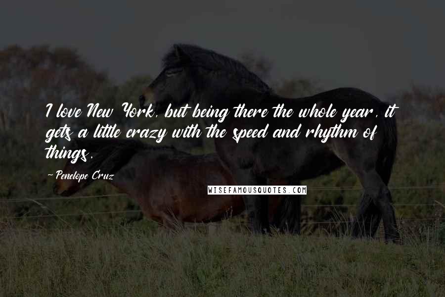 Penelope Cruz Quotes: I love New York, but being there the whole year, it gets a little crazy with the speed and rhythm of things.