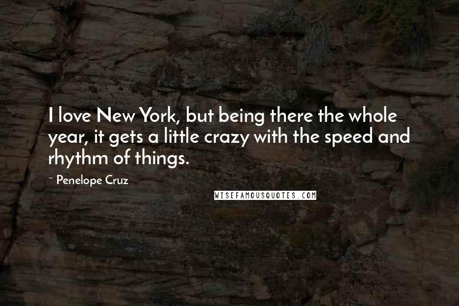 Penelope Cruz Quotes: I love New York, but being there the whole year, it gets a little crazy with the speed and rhythm of things.