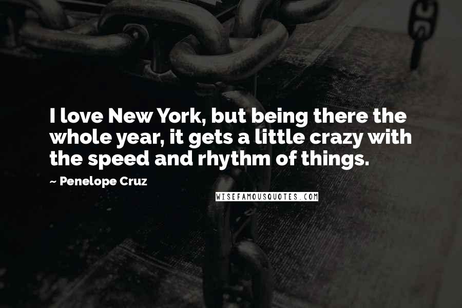 Penelope Cruz Quotes: I love New York, but being there the whole year, it gets a little crazy with the speed and rhythm of things.