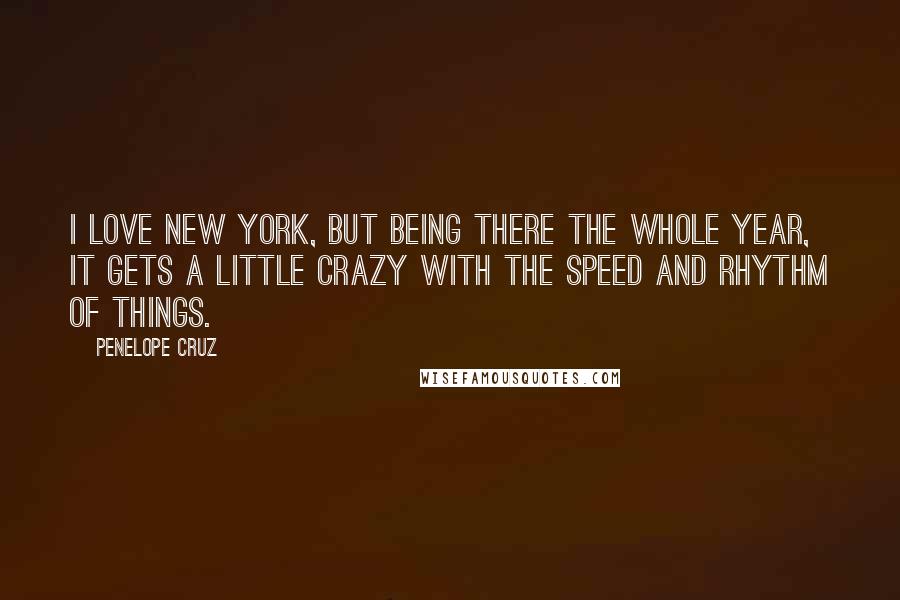 Penelope Cruz Quotes: I love New York, but being there the whole year, it gets a little crazy with the speed and rhythm of things.