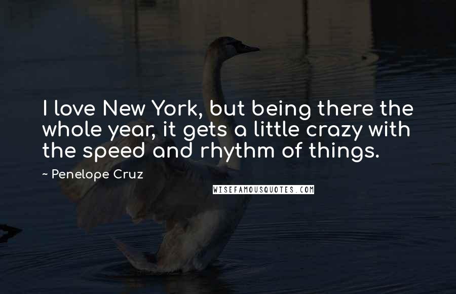 Penelope Cruz Quotes: I love New York, but being there the whole year, it gets a little crazy with the speed and rhythm of things.