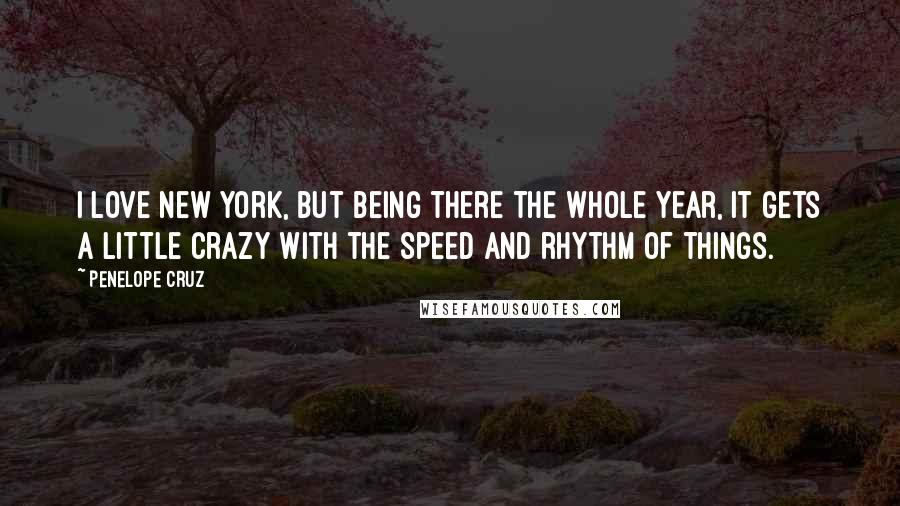 Penelope Cruz Quotes: I love New York, but being there the whole year, it gets a little crazy with the speed and rhythm of things.