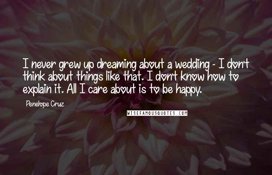 Penelope Cruz Quotes: I never grew up dreaming about a wedding - I don't think about things like that. I don't know how to explain it. All I care about is to be happy.