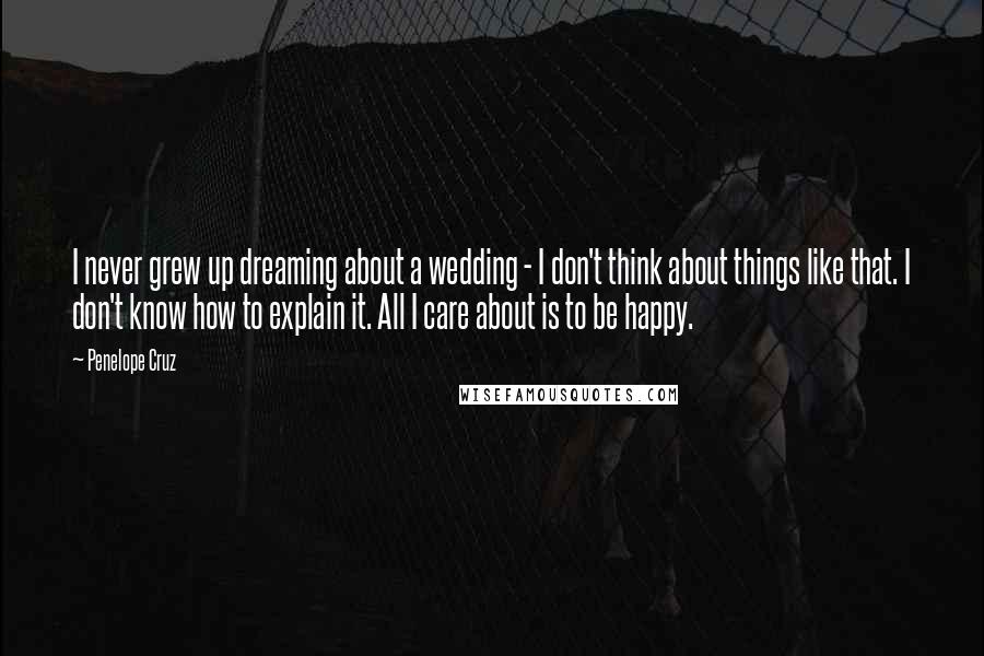 Penelope Cruz Quotes: I never grew up dreaming about a wedding - I don't think about things like that. I don't know how to explain it. All I care about is to be happy.