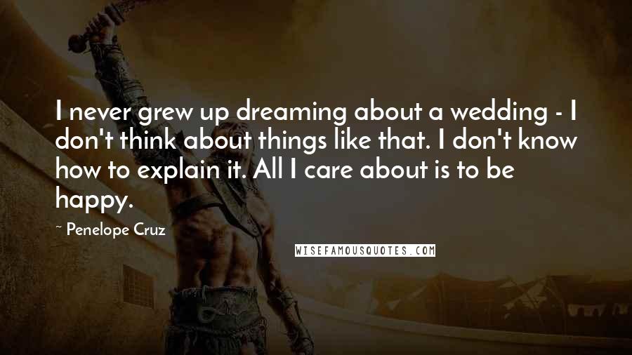 Penelope Cruz Quotes: I never grew up dreaming about a wedding - I don't think about things like that. I don't know how to explain it. All I care about is to be happy.