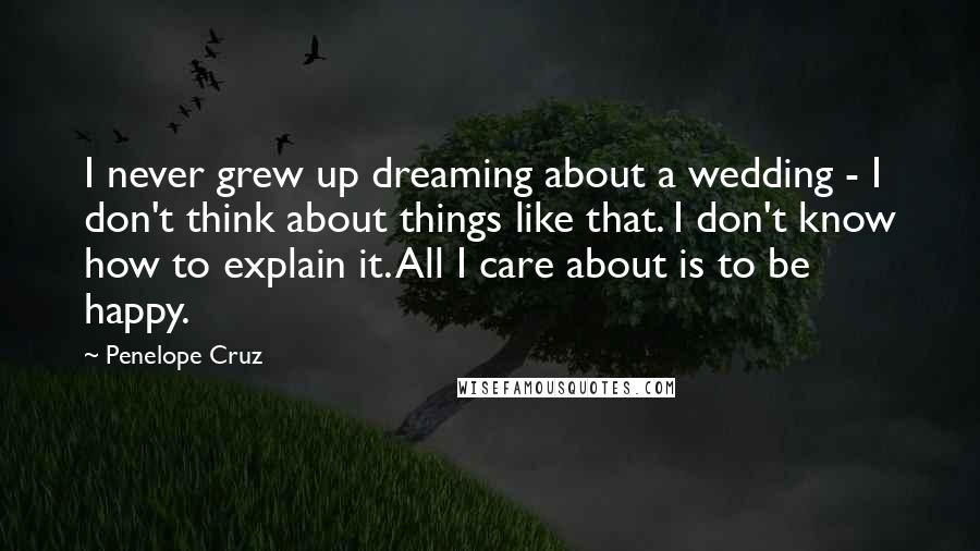 Penelope Cruz Quotes: I never grew up dreaming about a wedding - I don't think about things like that. I don't know how to explain it. All I care about is to be happy.