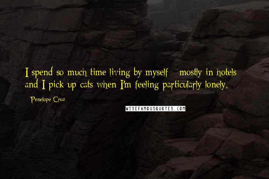 Penelope Cruz Quotes: I spend so much time living by myself - mostly in hotels - and I pick up cats when I'm feeling particularly lonely.