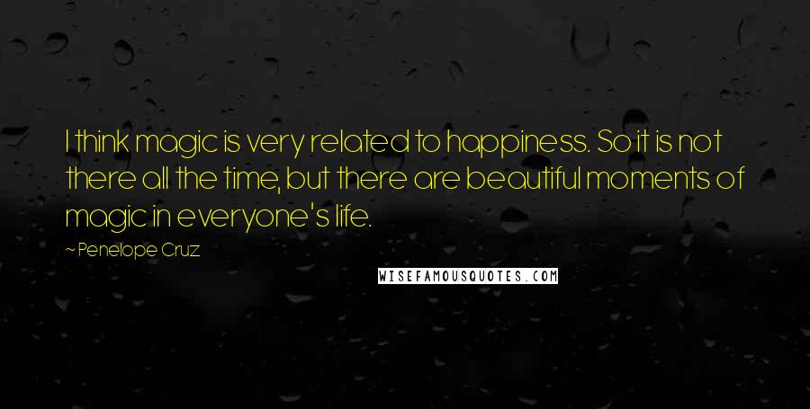 Penelope Cruz Quotes: I think magic is very related to happiness. So it is not there all the time, but there are beautiful moments of magic in everyone's life.