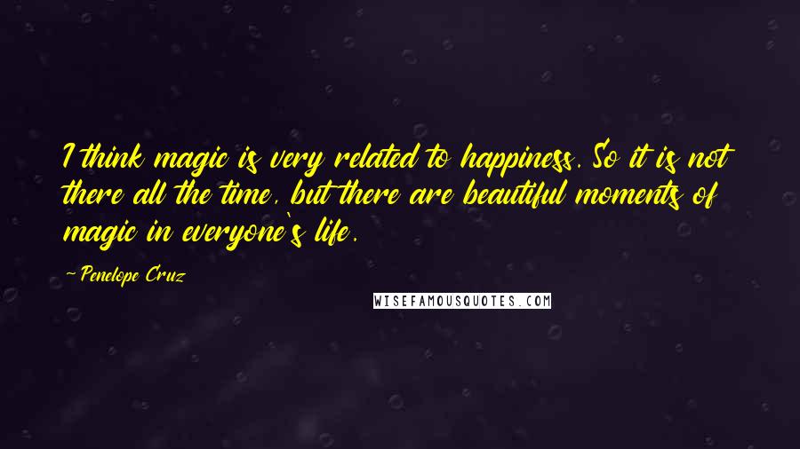 Penelope Cruz Quotes: I think magic is very related to happiness. So it is not there all the time, but there are beautiful moments of magic in everyone's life.