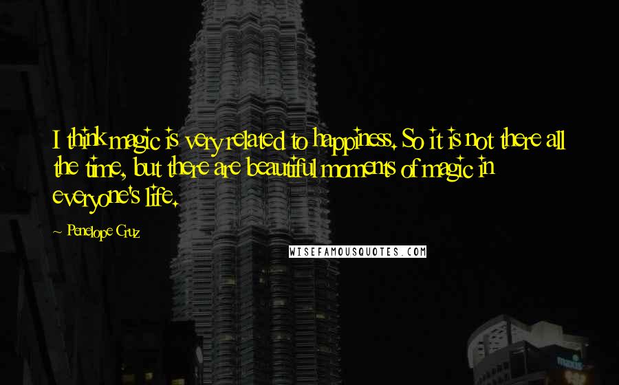 Penelope Cruz Quotes: I think magic is very related to happiness. So it is not there all the time, but there are beautiful moments of magic in everyone's life.