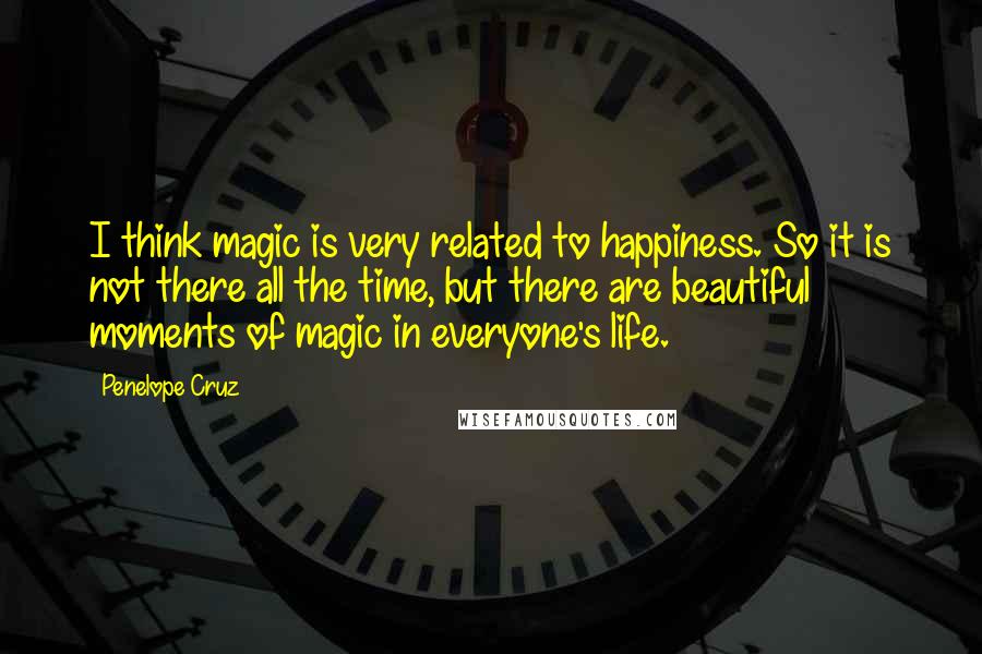 Penelope Cruz Quotes: I think magic is very related to happiness. So it is not there all the time, but there are beautiful moments of magic in everyone's life.