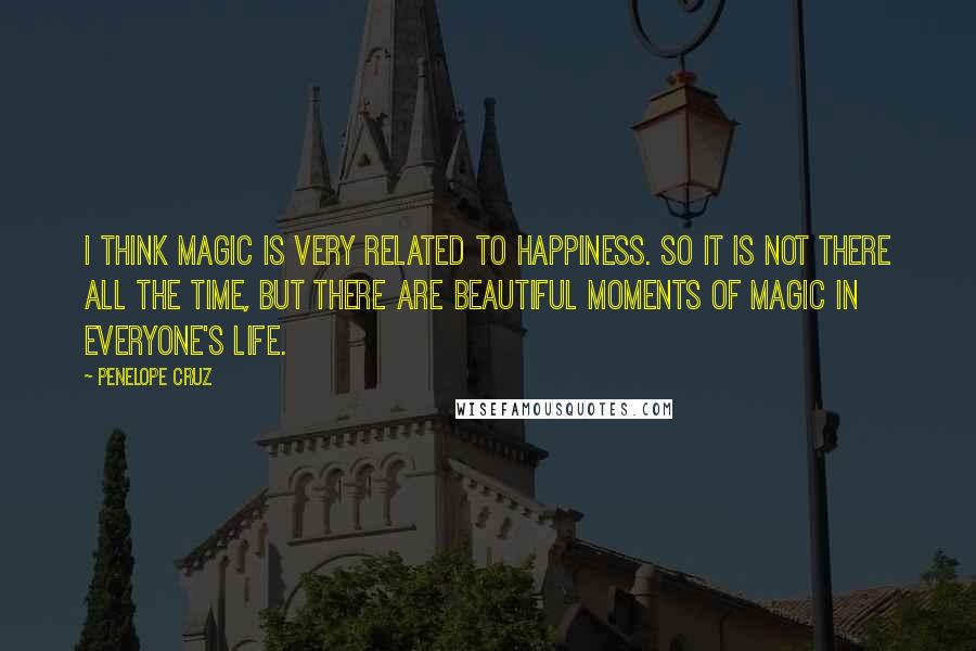 Penelope Cruz Quotes: I think magic is very related to happiness. So it is not there all the time, but there are beautiful moments of magic in everyone's life.