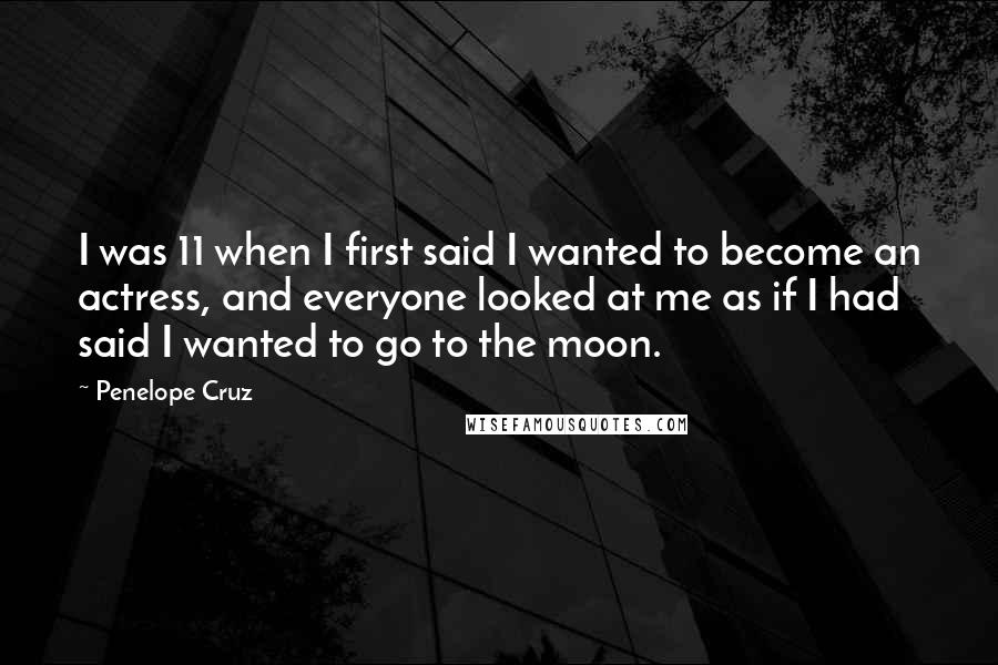 Penelope Cruz Quotes: I was 11 when I first said I wanted to become an actress, and everyone looked at me as if I had said I wanted to go to the moon.