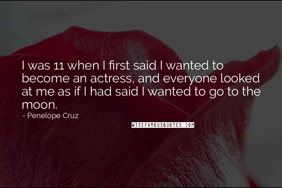 Penelope Cruz Quotes: I was 11 when I first said I wanted to become an actress, and everyone looked at me as if I had said I wanted to go to the moon.