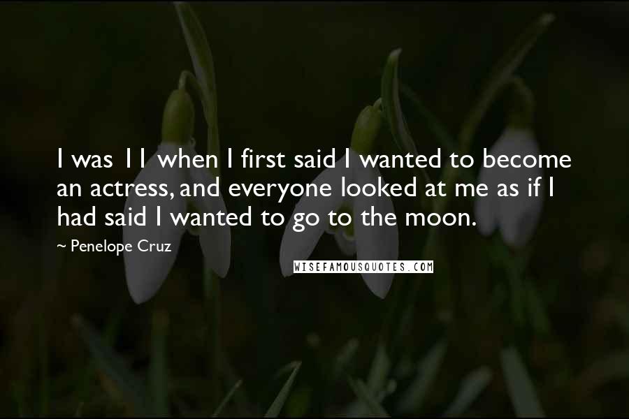 Penelope Cruz Quotes: I was 11 when I first said I wanted to become an actress, and everyone looked at me as if I had said I wanted to go to the moon.