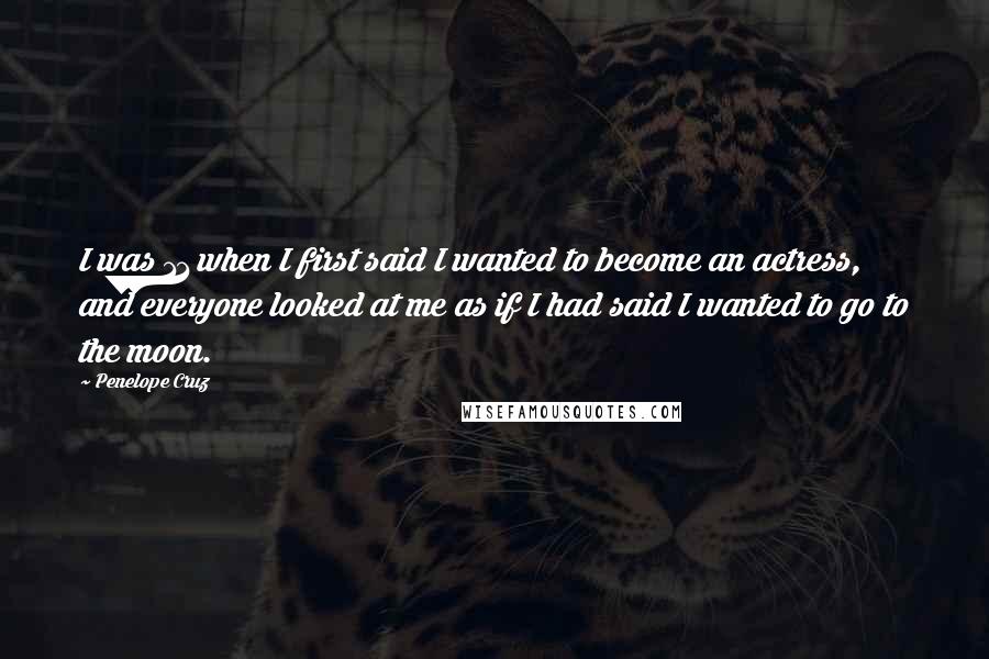 Penelope Cruz Quotes: I was 11 when I first said I wanted to become an actress, and everyone looked at me as if I had said I wanted to go to the moon.