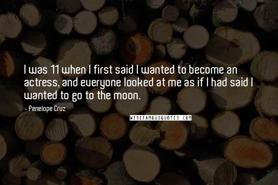 Penelope Cruz Quotes: I was 11 when I first said I wanted to become an actress, and everyone looked at me as if I had said I wanted to go to the moon.