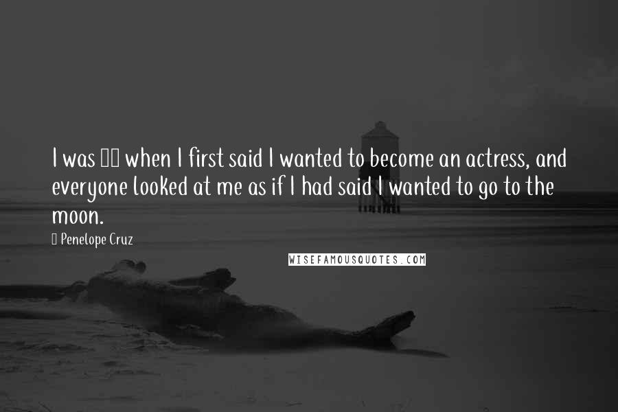 Penelope Cruz Quotes: I was 11 when I first said I wanted to become an actress, and everyone looked at me as if I had said I wanted to go to the moon.