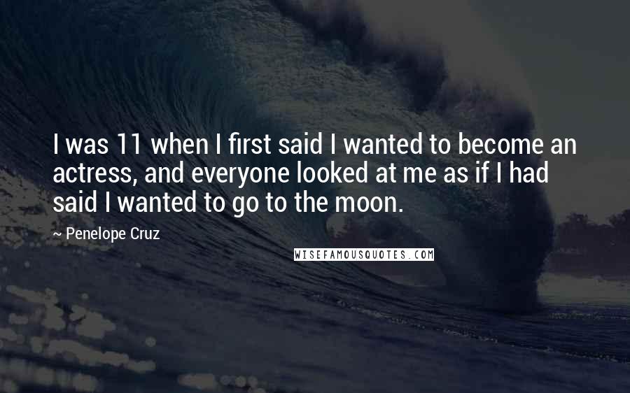 Penelope Cruz Quotes: I was 11 when I first said I wanted to become an actress, and everyone looked at me as if I had said I wanted to go to the moon.