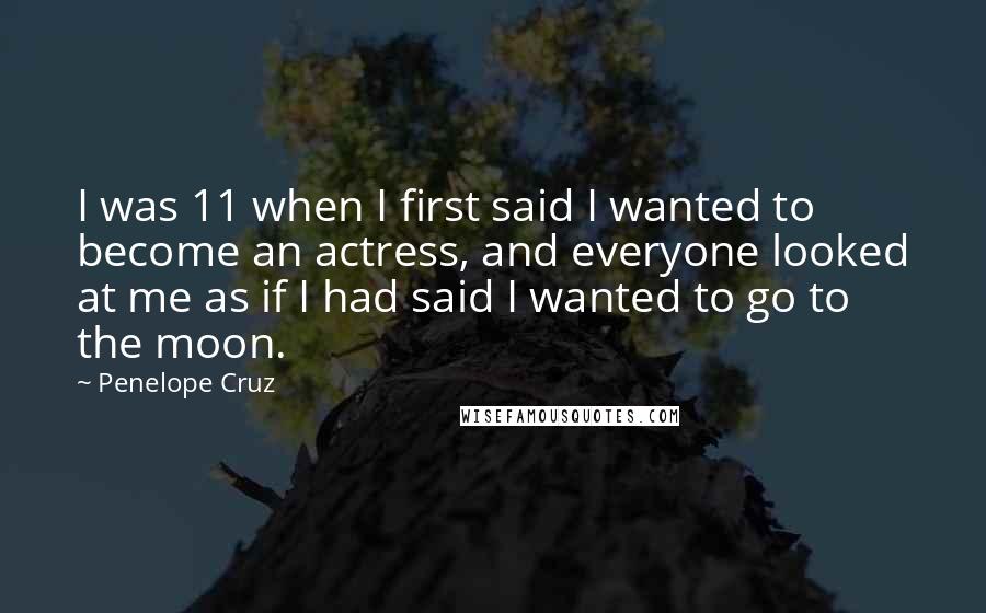 Penelope Cruz Quotes: I was 11 when I first said I wanted to become an actress, and everyone looked at me as if I had said I wanted to go to the moon.