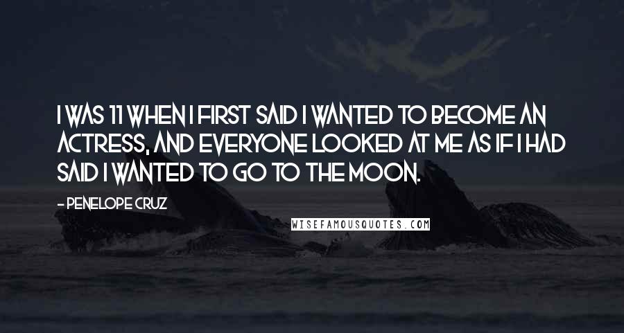 Penelope Cruz Quotes: I was 11 when I first said I wanted to become an actress, and everyone looked at me as if I had said I wanted to go to the moon.