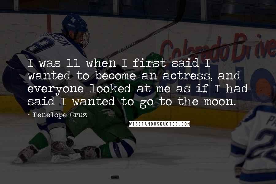 Penelope Cruz Quotes: I was 11 when I first said I wanted to become an actress, and everyone looked at me as if I had said I wanted to go to the moon.