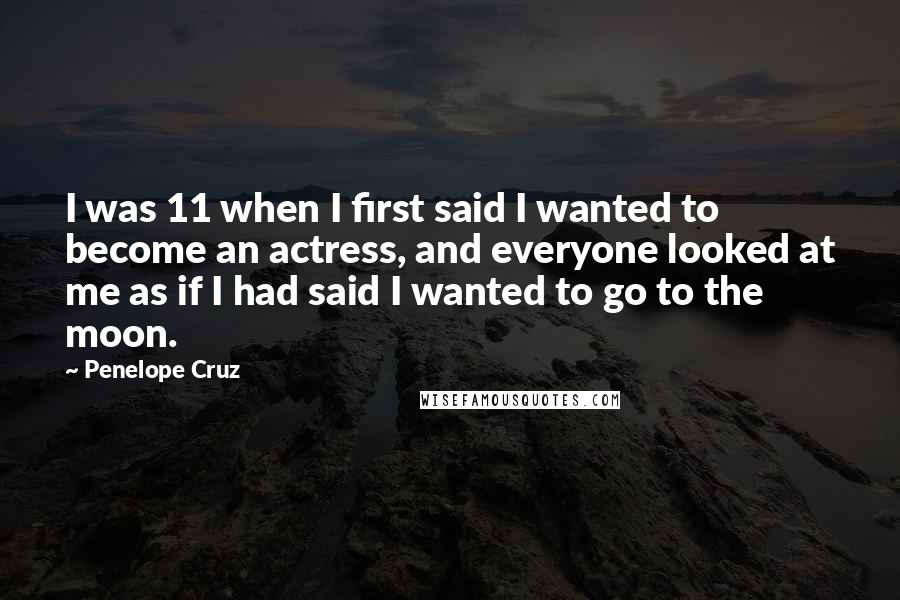 Penelope Cruz Quotes: I was 11 when I first said I wanted to become an actress, and everyone looked at me as if I had said I wanted to go to the moon.