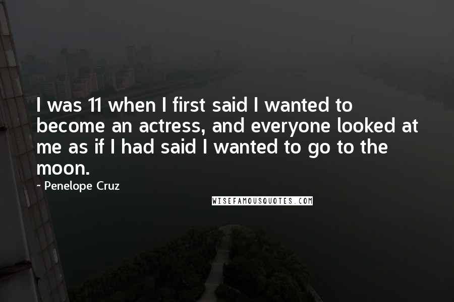 Penelope Cruz Quotes: I was 11 when I first said I wanted to become an actress, and everyone looked at me as if I had said I wanted to go to the moon.