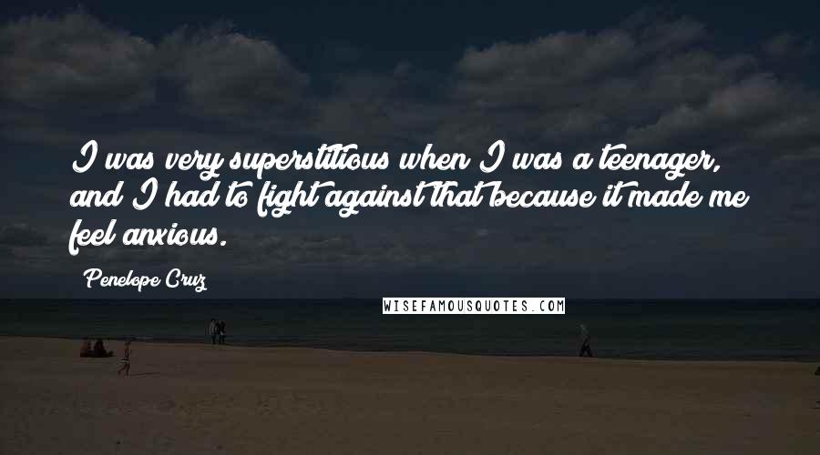 Penelope Cruz Quotes: I was very superstitious when I was a teenager, and I had to fight against that because it made me feel anxious.