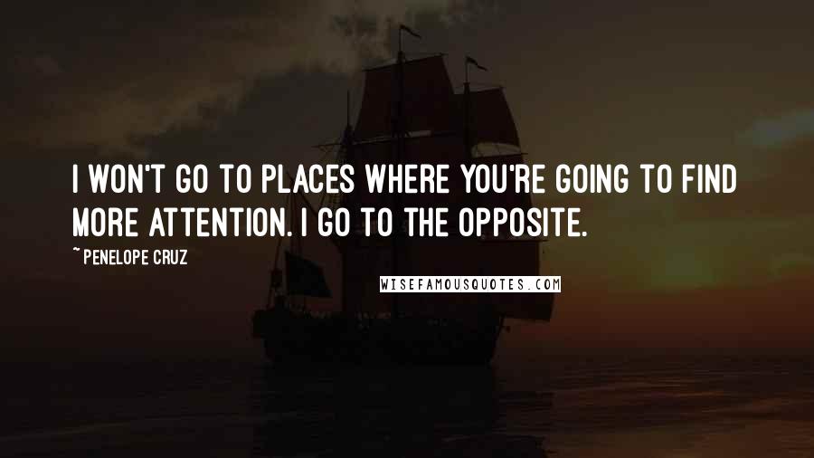 Penelope Cruz Quotes: I won't go to places where you're going to find more attention. I go to the opposite.