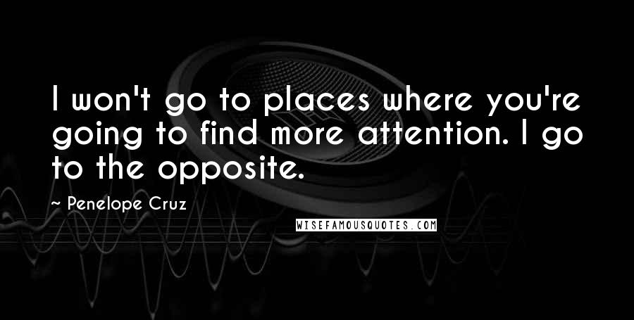 Penelope Cruz Quotes: I won't go to places where you're going to find more attention. I go to the opposite.