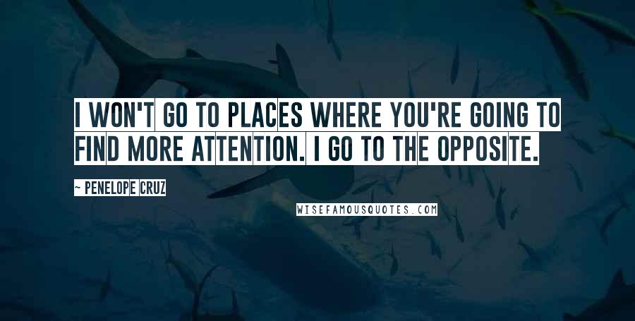 Penelope Cruz Quotes: I won't go to places where you're going to find more attention. I go to the opposite.