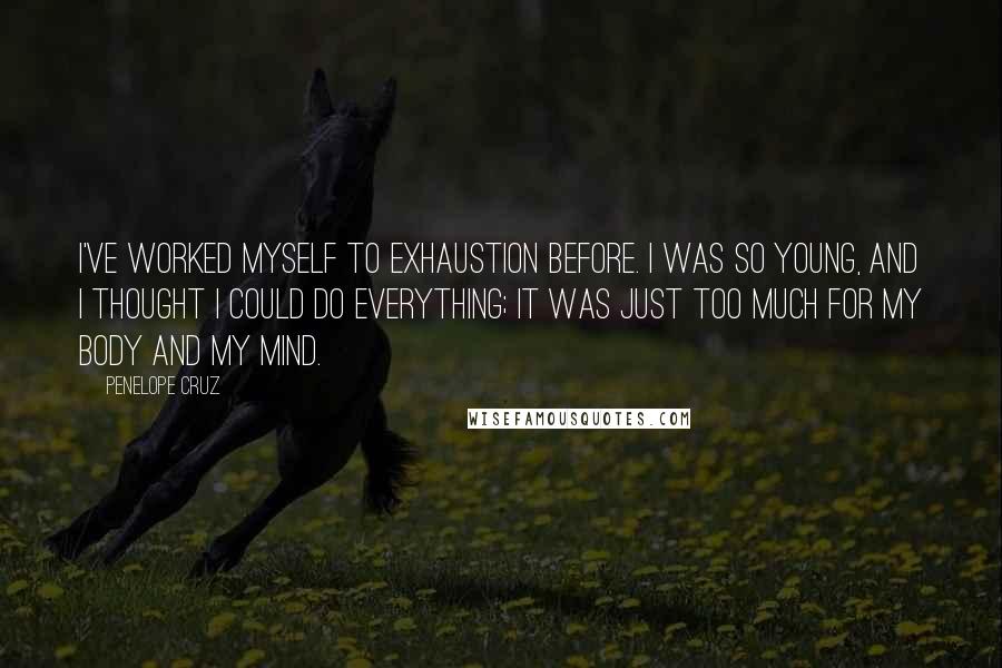 Penelope Cruz Quotes: I've worked myself to exhaustion before. I was so young, and I thought I could do everything; it was just too much for my body and my mind.