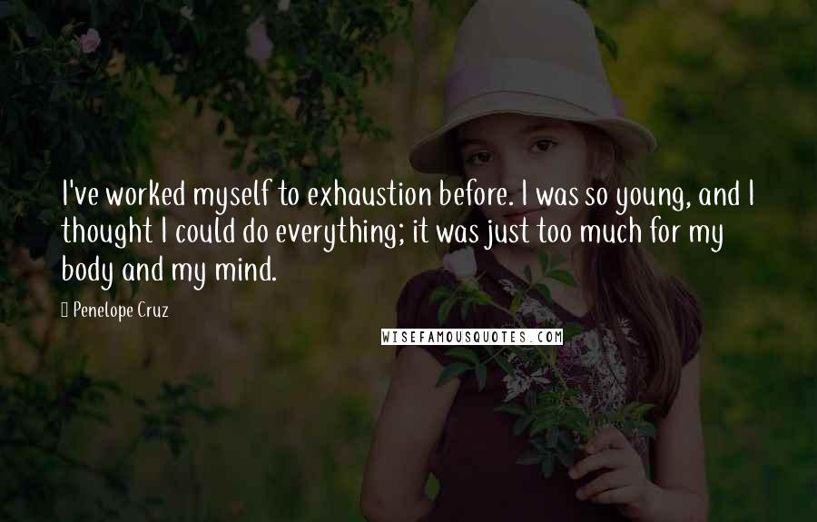 Penelope Cruz Quotes: I've worked myself to exhaustion before. I was so young, and I thought I could do everything; it was just too much for my body and my mind.