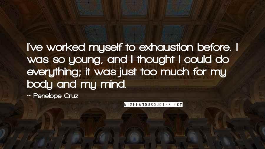 Penelope Cruz Quotes: I've worked myself to exhaustion before. I was so young, and I thought I could do everything; it was just too much for my body and my mind.