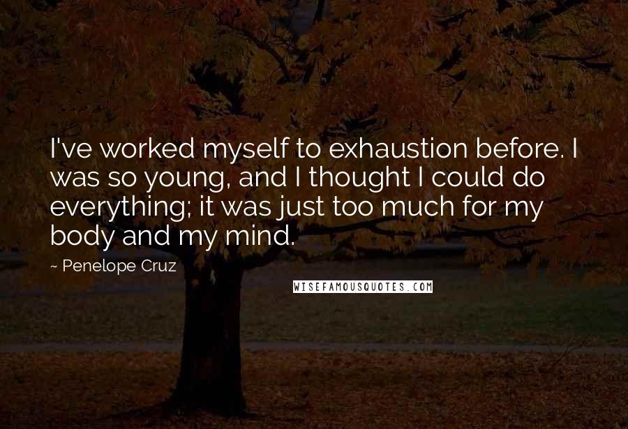 Penelope Cruz Quotes: I've worked myself to exhaustion before. I was so young, and I thought I could do everything; it was just too much for my body and my mind.