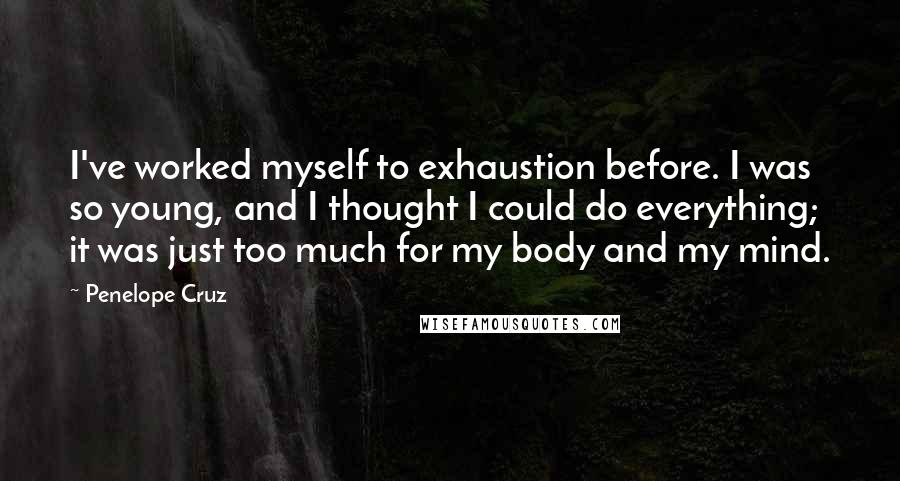 Penelope Cruz Quotes: I've worked myself to exhaustion before. I was so young, and I thought I could do everything; it was just too much for my body and my mind.